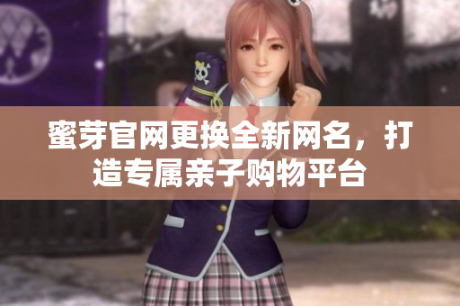 蜜芽官网更换全新网名，打造专属亲子购物平台