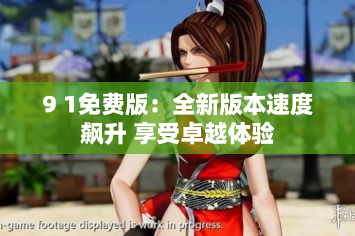 9 1免费版：全新版本速度飙升 享受卓越体验