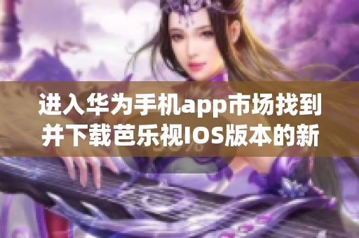 进入华为手机app市场找到并下载芭乐视IOS版本的新方法