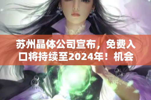 苏州晶体公司宣布，免费入口将持续至2024年！机会难得，与未来晶体科技同行