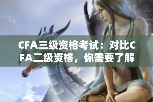 CFA三级资格考试：对比CFA二级资格，你需要了解什么？