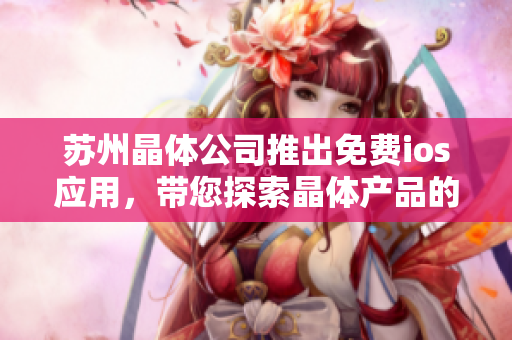 苏州晶体公司推出免费ios应用，带您探索晶体产品的无限可能性
