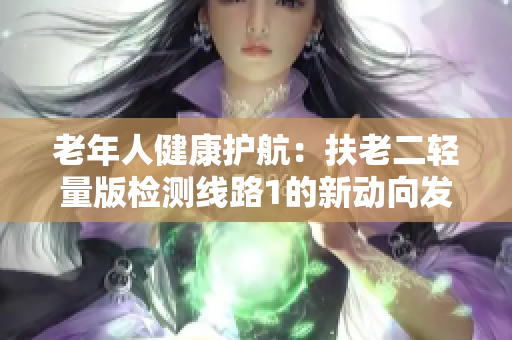 老年人健康护航：扶老二轻量版检测线路1的新动向发现