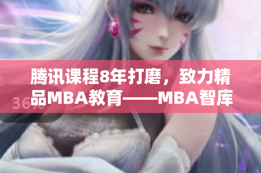 腾讯课程8年打磨，致力精品MBA教育——MBA智库认证经典课程