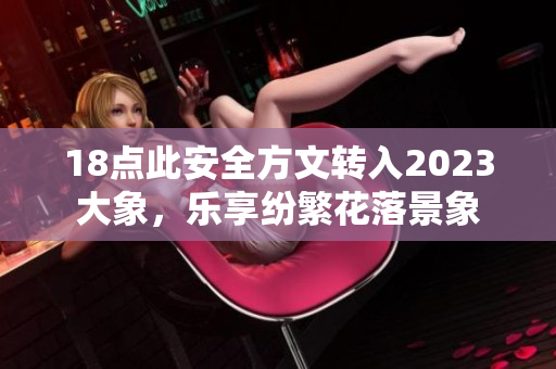18点此安全方文转入2023大象，乐享纷繁花落景象