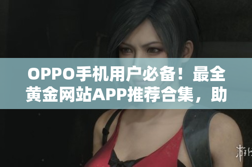 OPPO手机用户必备！最全黄金网站APP推荐合集，助力您畅享网络世界