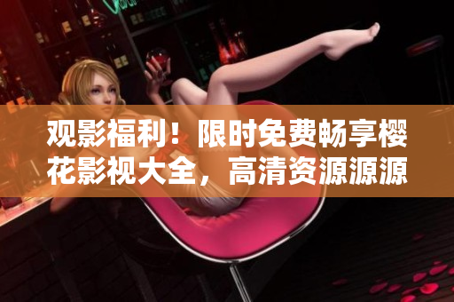 观影福利！限时免费畅享樱花影视大全，高清资源源源不断，精彩不容错过！