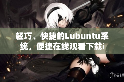 轻巧、快捷的Lubuntu系统，便捷在线观看下载i