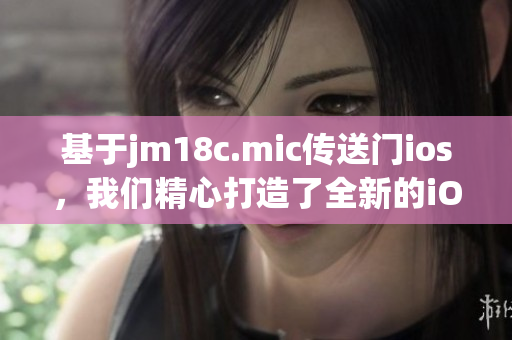 基于jm18c.mic传送门ios，我们精心打造了全新的iOS版本，极致体验等你来！