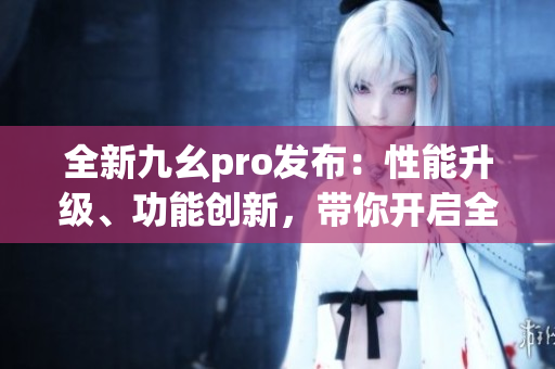 全新九幺pro发布：性能升级、功能创新，带你开启全新体验