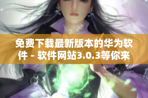 免费下载最新版本的华为软件 - 软件网站3.0.3等你来！