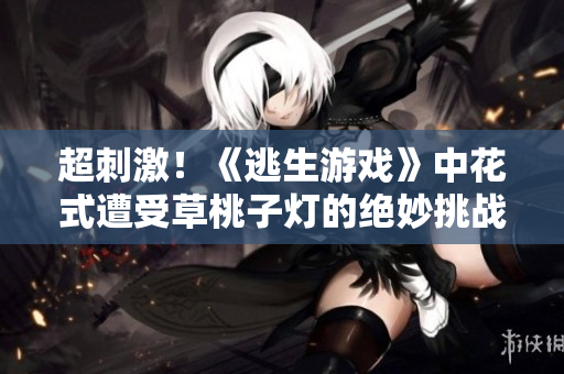 超刺激！《逃生游戏》中花式遭受草桃子灯的绝妙挑战