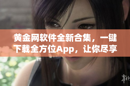 黄金网软件全新合集，一键下载全方位App，让你尽享精彩体验