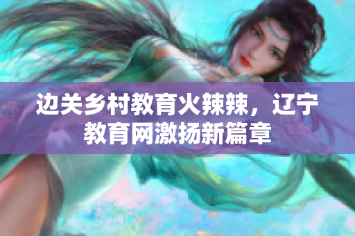 边关乡村教育火辣辣，辽宁教育网激扬新篇章