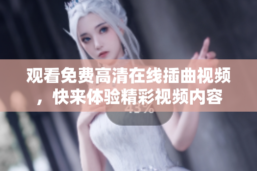 观看免费高清在线插曲视频，快来体验精彩视频内容