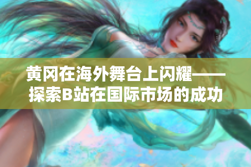 黄冈在海外舞台上闪耀——探索B站在国际市场的成功经验