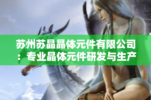 苏州苏晶晶体元件有限公司：专业晶体元件研发与生产领先企业