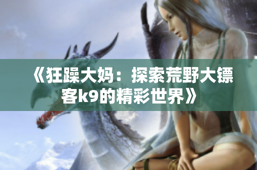《狂躁大妈：探索荒野大镖客k9的精彩世界》