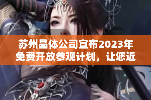 苏州晶体公司宣布2023年免费开放参观计划，让您近距离了解先进技术与创新科技产业