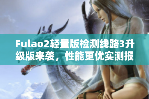 Fulao2轻量版检测线路3升级版来袭，性能更优实测报告