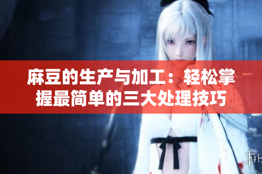 麻豆的生产与加工：轻松掌握最简单的三大处理技巧