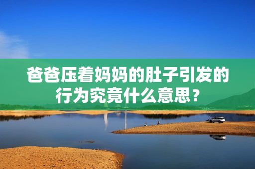 爸爸压着妈妈的肚子引发的行为究竟什么意思？