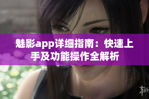 魅影app详细指南：快速上手及功能操作全解析
