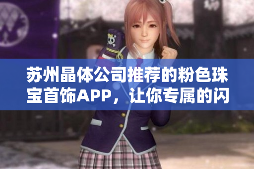 苏州晶体公司推荐的粉色珠宝首饰APP，让你专属的闪耀时刻随时呈现