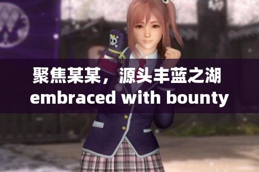 聚焦某某，源头丰蓝之湖 embraced with bounty