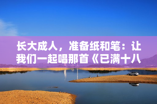 长大成人，准备纸和笔：让我们一起唱那首《已满十八岁请带好纸》的歌曲!