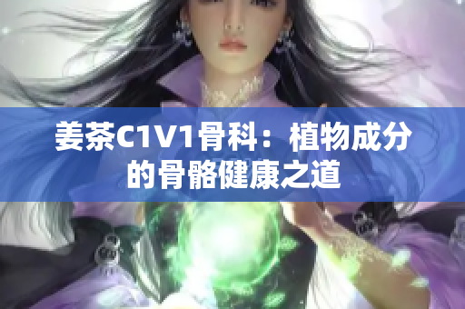 姜茶C1V1骨科：植物成分的骨骼健康之道