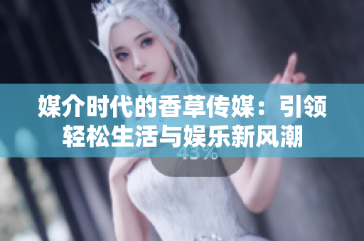 媒介时代的香草传媒：引领轻松生活与娱乐新风潮