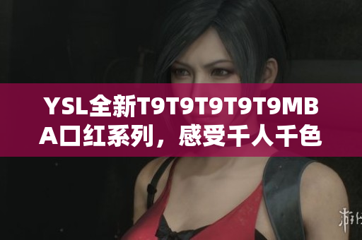 YSL全新T9T9T9T9T9MBA口红系列，感受千人千色魅力