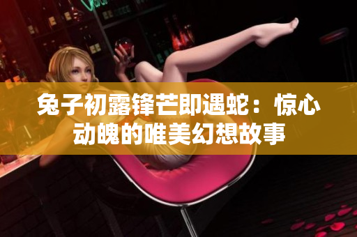 兔子初露锋芒即遇蛇：惊心动魄的唯美幻想故事