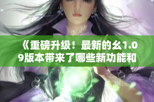《重磅升级！最新的幺1.09版本带来了哪些新功能和优化？》