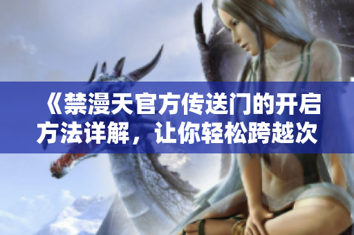《禁漫天官方传送门的开启方法详解，让你轻松跨越次元壁！》