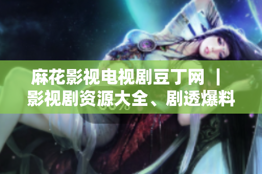 麻花影视电视剧豆丁网 ｜ 影视剧资源大全、剧透爆料看这里