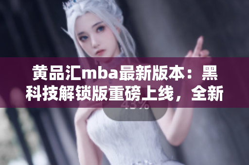 黄品汇mba最新版本：黑科技解锁版重磅上线，全新功能全方位解析