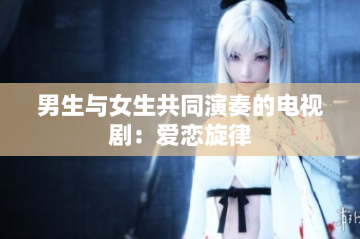 男生与女生共同演奏的电视剧：爱恋旋律