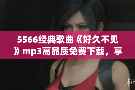5566经典歌曲《好久不见》mp3高品质免费下载，享受精彩音乐时光