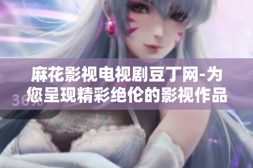 麻花影视电视剧豆丁网-为您呈现精彩绝伦的影视作品
