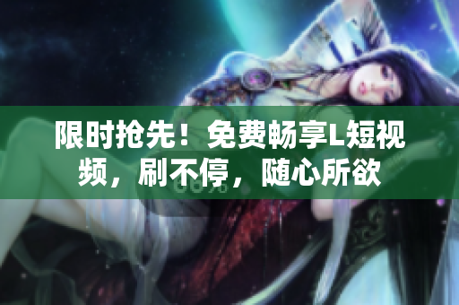 限时抢先！免费畅享L短视频，刷不停，随心所欲