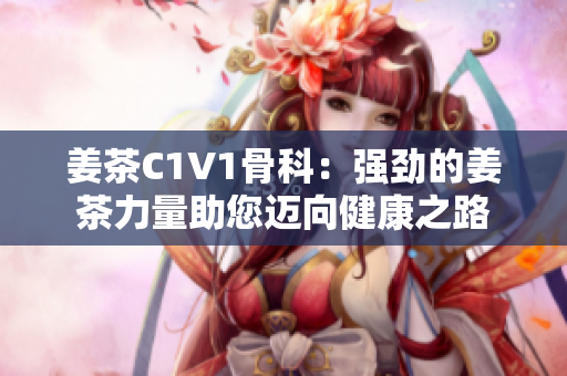 姜茶C1V1骨科：强劲的姜茶力量助您迈向健康之路
