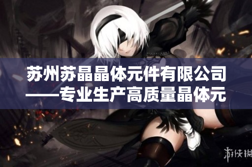苏州苏晶晶体元件有限公司——专业生产高质量晶体元件的行业领导者