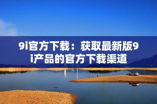 9i官方下载：获取最新版9i产品的官方下载渠道