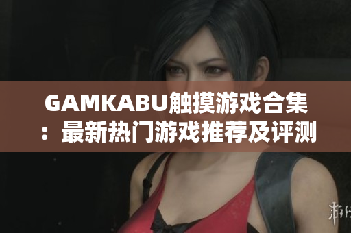 GAMKABU触摸游戏合集：最新热门游戏推荐及评测