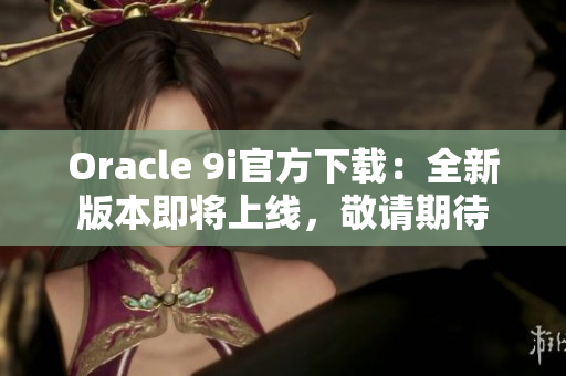 Oracle 9i官方下载：全新版本即将上线，敬请期待