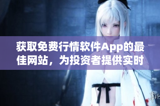 获取免费行情软件App的最佳网站，为投资者提供实时行情及分析的专业平台