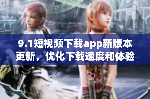 9.1短视频下载app新版本更新，优化下载速度和体验
