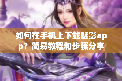 如何在手机上下载魅影app？简易教程和步骤分享